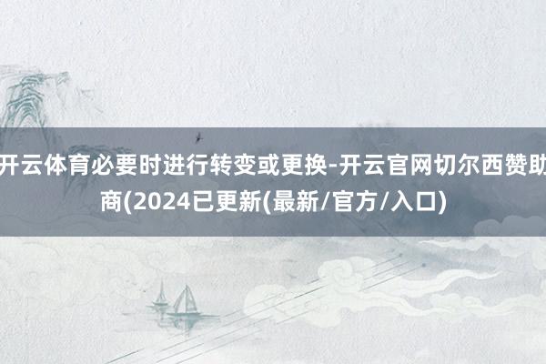 开云体育必要时进行转变或更换-开云官网切尔西赞助商(2024已更新(最新/官方/入口)