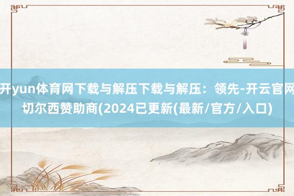 开yun体育网下载与解压下载与解压：领先-开云官网切尔西赞助商(2024已更新(最新/官方/入口)
