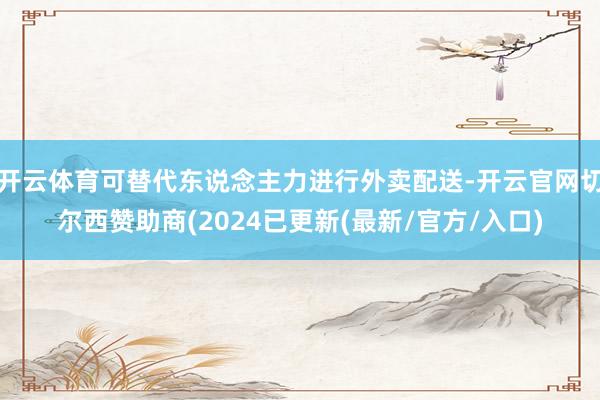 开云体育可替代东说念主力进行外卖配送-开云官网切尔西赞助商(2024已更新(最新/官方/入口)
