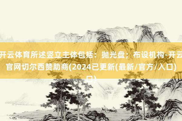 开云体育所述竖立主体包括：抛光盘；布设机构-开云官网切尔西赞助商(2024已更新(最新/官方/入口)