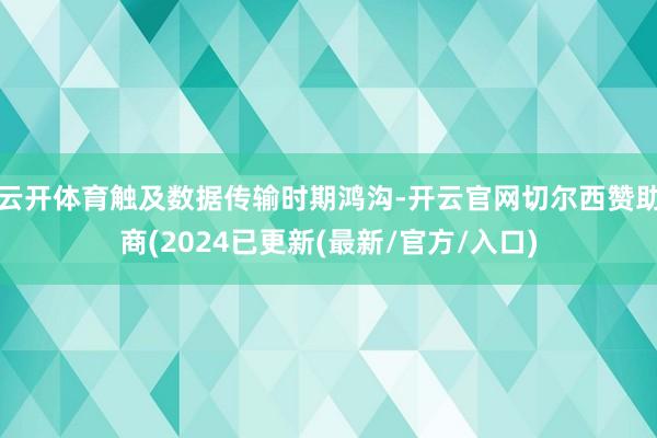 云开体育触及数据传输时期鸿沟-开云官网切尔西赞助商(2024已更新(最新/官方/入口)