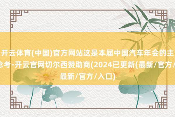 开云体育(中国)官方网站这是本届中国汽车年会的主题念念考-开云官网切尔西赞助商(2024已更新(最新/官方/入口)
