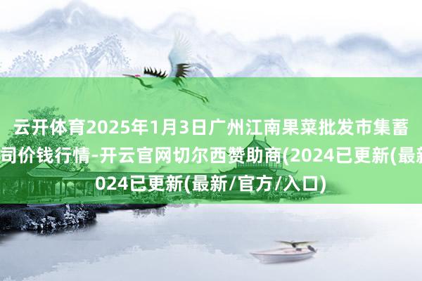 云开体育2025年1月3日广州江南果菜批发市集蓄意惩处有限公司价钱行情-开云官网切尔西赞助商(2024已更新(最新/官方/入口)