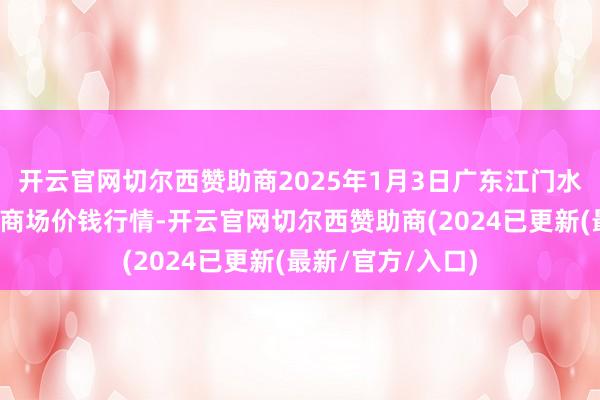 开云官网切尔西赞助商2025年1月3日广东江门水产冻品副食批发商场价钱行情-开云官网切尔西赞助商(2024已更新(最新/官方/入口)