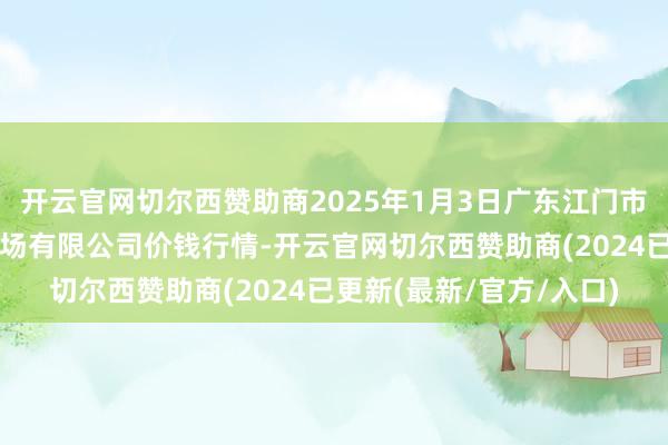 开云官网切尔西赞助商2025年1月3日广东江门市新会区生果食物批发商场有限公司价钱行情-开云官网切尔西赞助商(2024已更新(最新/官方/入口)