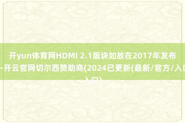开yun体育网HDMI 2.1版块如故在2017年发布的-开云官网切尔西赞助商(2024已更新(最新/官方/入口)