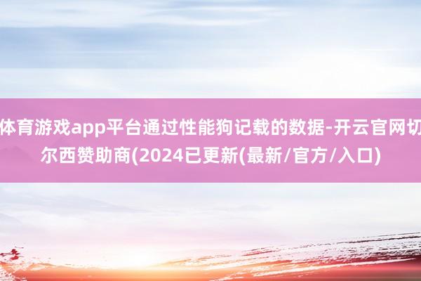 体育游戏app平台通过性能狗记载的数据-开云官网切尔西赞助商(2024已更新(最新/官方/入口)