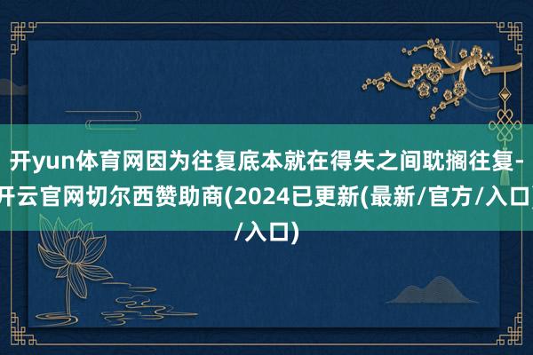开yun体育网因为往复底本就在得失之间耽搁往复-开云官网切尔西赞助商(2024已更新(最新/官方/入口)