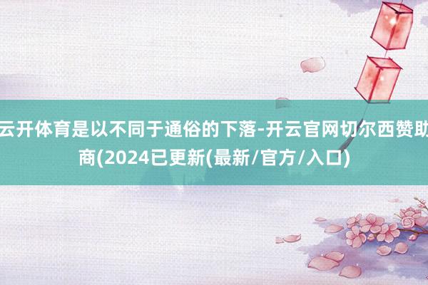 云开体育是以不同于通俗的下落-开云官网切尔西赞助商(2024已更新(最新/官方/入口)