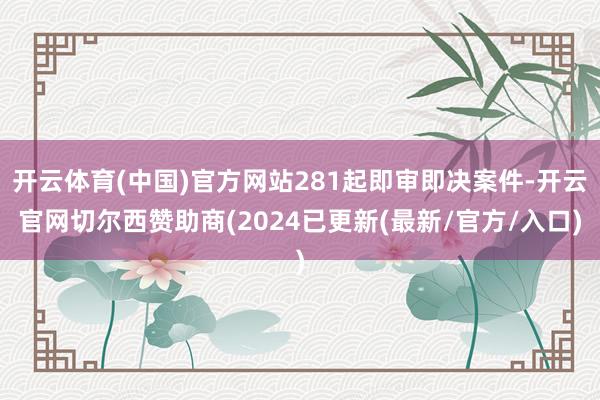 开云体育(中国)官方网站281起即审即决案件-开云官网切尔西赞助商(2024已更新(最新/官方/入口)