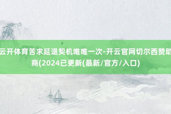 云开体育苦求延退契机唯唯一次-开云官网切尔西赞助商(2024已更新(最新/官方/入口)