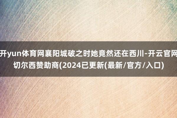开yun体育网襄阳城破之时她竟然还在西川-开云官网切尔西赞助商(2024已更新(最新/官方/入口)