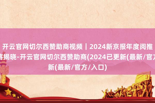 开云官网切尔西赞助商视频｜2024新京报年度阅推选，行将揭晓-开云官网切尔西赞助商(2024已更新(最新/官方/入口)