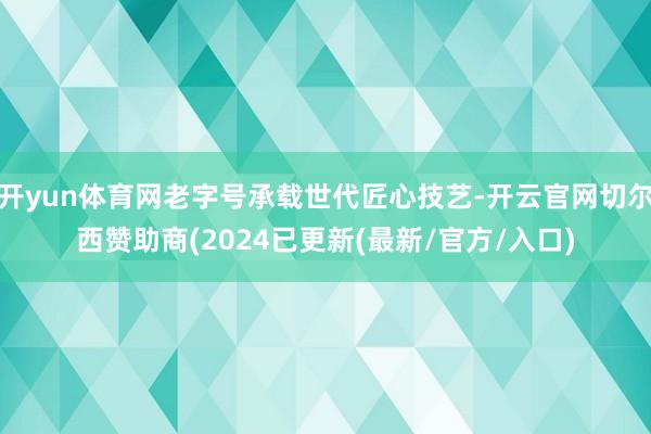 开yun体育网老字号承载世代匠心技艺-开云官网切尔西赞助商(2024已更新(最新/官方/入口)