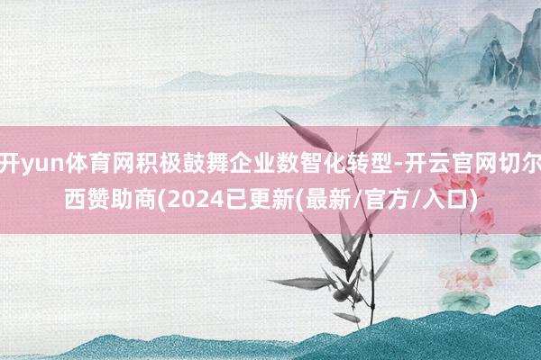 开yun体育网积极鼓舞企业数智化转型-开云官网切尔西赞助商(2024已更新(最新/官方/入口)