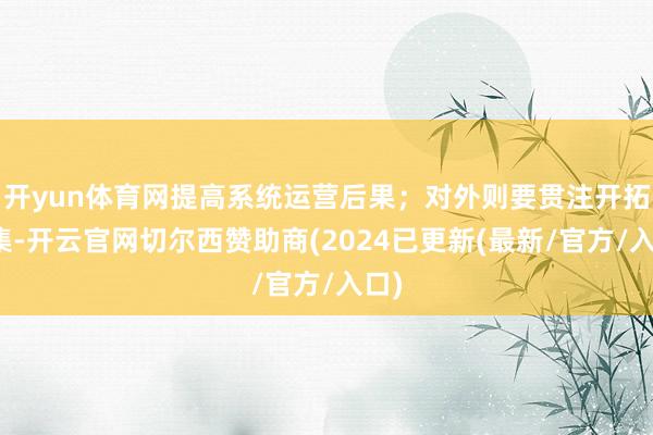 开yun体育网提高系统运营后果；对外则要贯注开拓市集-开云官网切尔西赞助商(2024已更新(最新/官方/入口)