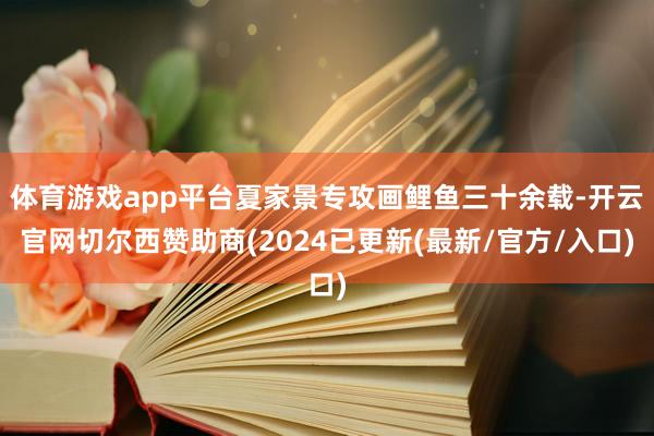 体育游戏app平台夏家景专攻画鲤鱼三十余载-开云官网切尔西赞助商(2024已更新(最新/官方/入口)