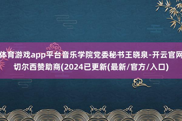 体育游戏app平台音乐学院党委秘书王晓泉-开云官网切尔西赞助商(2024已更新(最新/官方/入口)