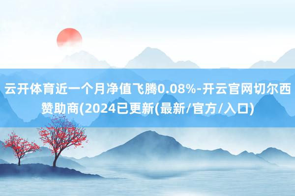 云开体育近一个月净值飞腾0.08%-开云官网切尔西赞助商(2024已更新(最新/官方/入口)