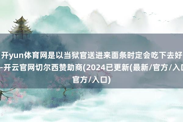 开yun体育网是以当狱官送进来面条时定会吃下去好多-开云官网切尔西赞助商(2024已更新(最新/官方/入口)