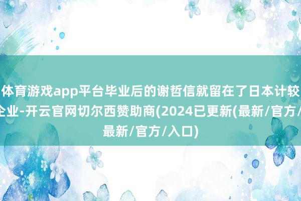 体育游戏app平台毕业后的谢哲信就留在了日本计较家眷企业-开云官网切尔西赞助商(2024已更新(最新/官方/入口)