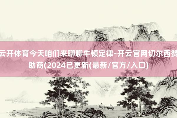 云开体育今天咱们来聊聊牛顿定律-开云官网切尔西赞助商(2024已更新(最新/官方/入口)