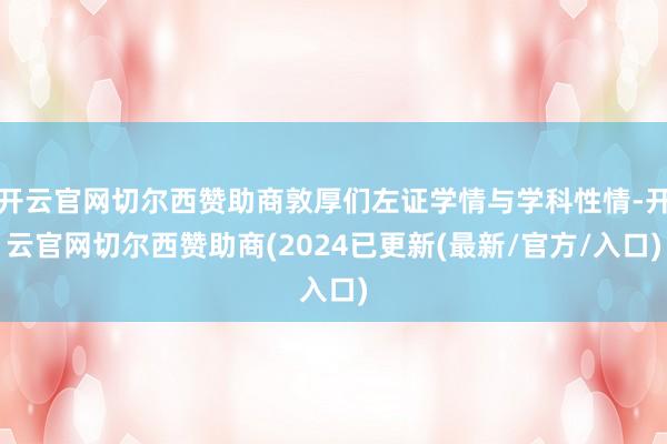 开云官网切尔西赞助商敦厚们左证学情与学科性情-开云官网切尔西赞助商(2024已更新(最新/官方/入口)