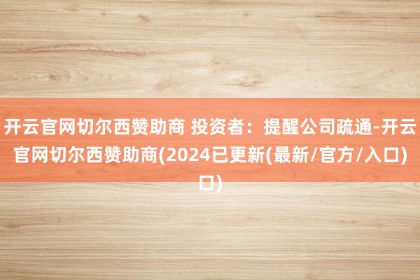 开云官网切尔西赞助商 投资者：提醒公司疏通-开云官网切尔西赞助商(2024已更新(最新/官方/入口)