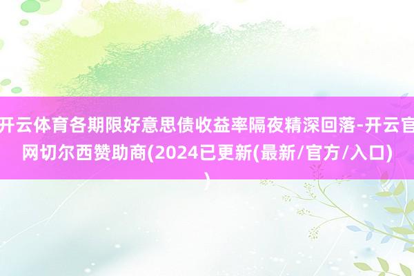 开云体育各期限好意思债收益率隔夜精深回落-开云官网切尔西赞助商(2024已更新(最新/官方/入口)
