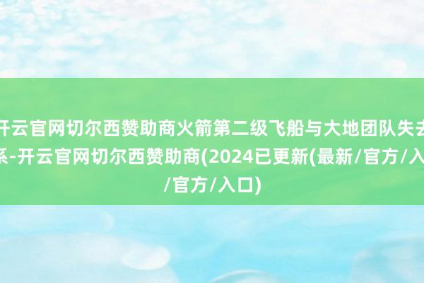 开云官网切尔西赞助商火箭第二级飞船与大地团队失去关系-开云官网切尔西赞助商(2024已更新(最新/官方/入口)