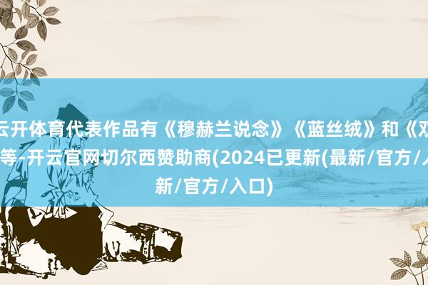 云开体育代表作品有《穆赫兰说念》《蓝丝绒》和《双峰》等-开云官网切尔西赞助商(2024已更新(最新/官方/入口)