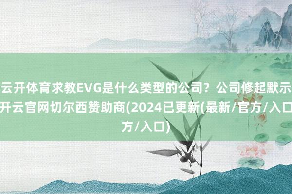 云开体育求教EVG是什么类型的公司？公司修起默示-开云官网切尔西赞助商(2024已更新(最新/官方/入口)
