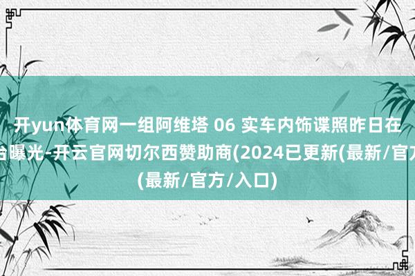 开yun体育网一组阿维塔 06 实车内饰谍照昨日在豪放平台曝光-开云官网切尔西赞助商(2024已更新(最新/官方/入口)