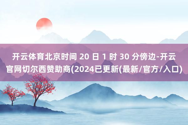 开云体育北京时间 20 日 1 时 30 分傍边-开云官网切尔西赞助商(2024已更新(最新/官方/入口)
