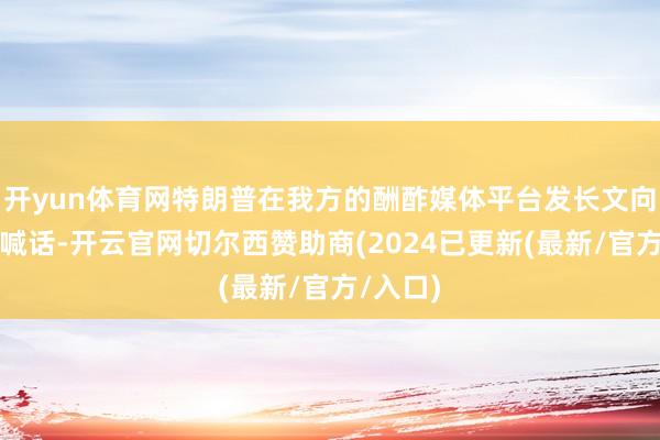 开yun体育网特朗普在我方的酬酢媒体平台发长文向俄罗斯喊话-开云官网切尔西赞助商(2024已更新(最新/官方/入口)