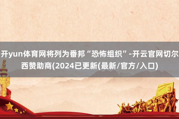 开yun体育网将列为番邦“恐怖组织”-开云官网切尔西赞助商(2024已更新(最新/官方/入口)