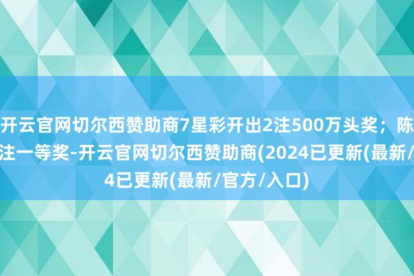 开云官网切尔西赞助商7星彩开出2注500万头奖；陈设5开出73注一等奖-开云官网切尔西赞助商(2024已更新(最新/官方/入口)