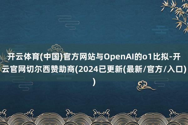 开云体育(中国)官方网站与OpenAI的o1比拟-开云官网切尔西赞助商(2024已更新(最新/官方/入口)