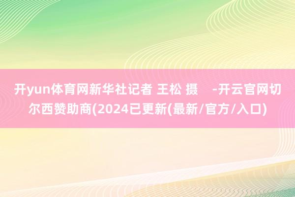 开yun体育网新华社记者 王松 摄    -开云官网切尔西赞助商(2024已更新(最新/官方/入口)
