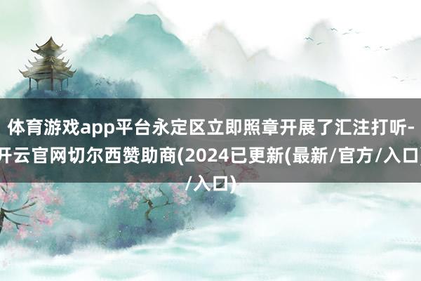 体育游戏app平台永定区立即照章开展了汇注打听-开云官网切尔西赞助商(2024已更新(最新/官方/入口)