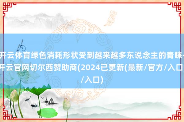 开云体育绿色消耗形状受到越来越多东说念主的青睐-开云官网切尔西赞助商(2024已更新(最新/官方/入口)