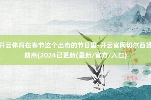 开云体育在春节这个出奇的节日里-开云官网切尔西赞助商(2024已更新(最新/官方/入口)