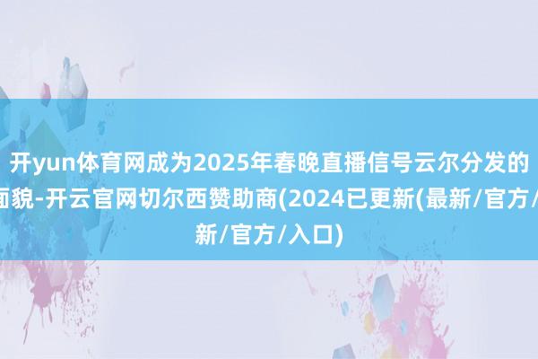 开yun体育网成为2025年春晚直播信号云尔分发的主要面貌-开云官网切尔西赞助商(2024已更新(最新/官方/入口)
