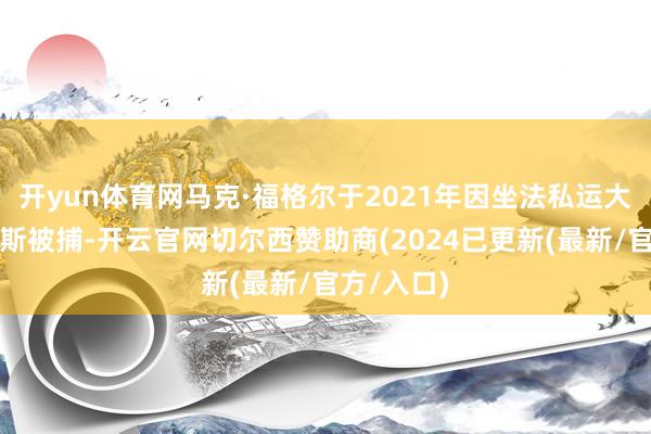 开yun体育网马克·福格尔于2021年因坐法私运大麻在俄罗斯被捕-开云官网切尔西赞助商(2024已更新(最新/官方/入口)