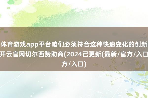 体育游戏app平台咱们必须符合这种快速变化的创新-开云官网切尔西赞助商(2024已更新(最新/官方/入口)