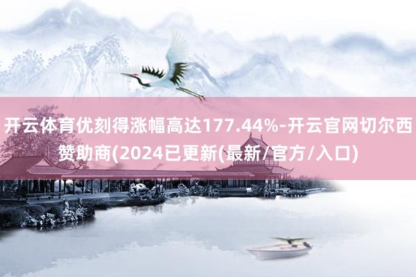 开云体育优刻得涨幅高达177.44%-开云官网切尔西赞助商(2024已更新(最新/官方/入口)
