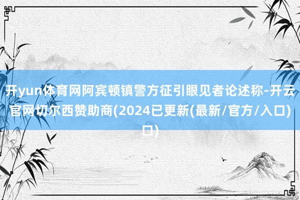 开yun体育网阿宾顿镇警方征引眼见者论述称-开云官网切尔西赞助商(2024已更新(最新/官方/入口)
