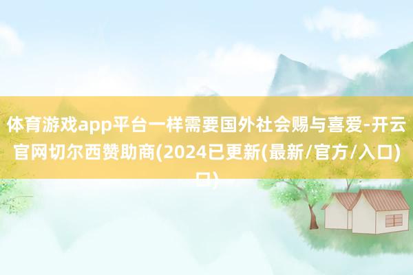 体育游戏app平台一样需要国外社会赐与喜爱-开云官网切尔西赞助商(2024已更新(最新/官方/入口)