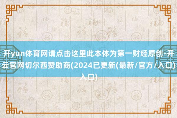 开yun体育网请点击这里此本体为第一财经原创-开云官网切尔西赞助商(2024已更新(最新/官方/入口)