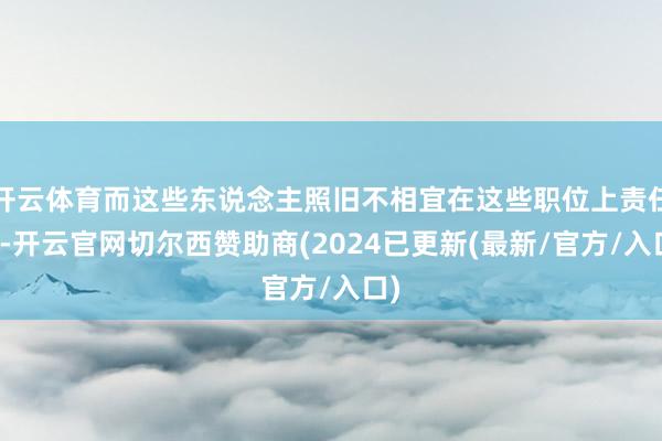开云体育而这些东说念主照旧不相宜在这些职位上责任了-开云官网切尔西赞助商(2024已更新(最新/官方/入口)